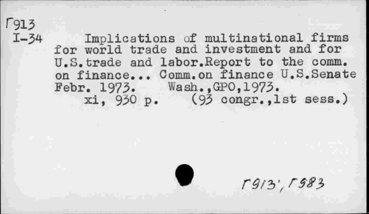 ﻿r913
I-34 Implications of multinational firms for world trade and investment and for U.S.trade and labor.Report to the comm, on finance... Comm.on finance U.S.Senate Febr. 1973. Wash.,GPO,1973.
xi, 930 p. (93 congr.,lst sess.)
